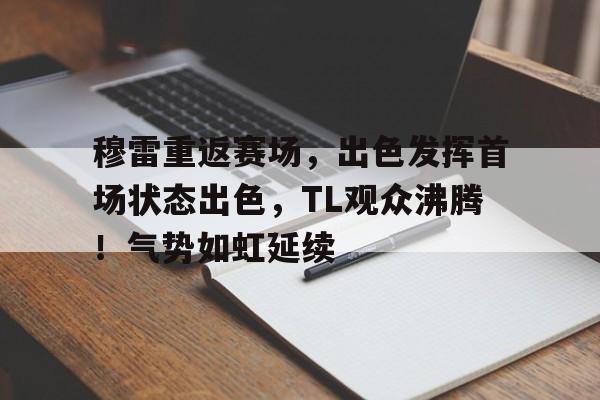 穆雷重返赛场，出色发挥首场状态出色，TL观众沸腾！气势如虹延续的简单介绍-九游平台