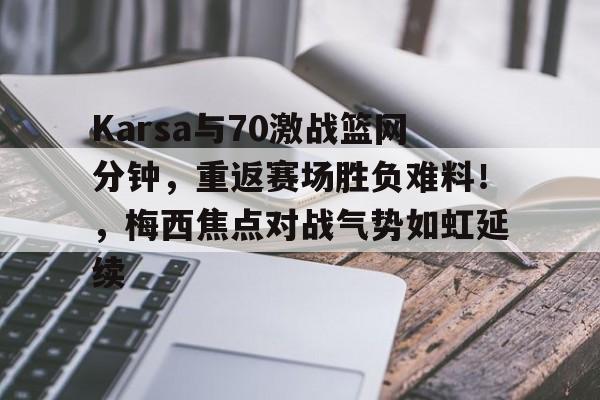 关于Karsa与70激战篮网分钟，重返赛场胜负难料！，梅西焦点对战气势如虹延续的信息-9game