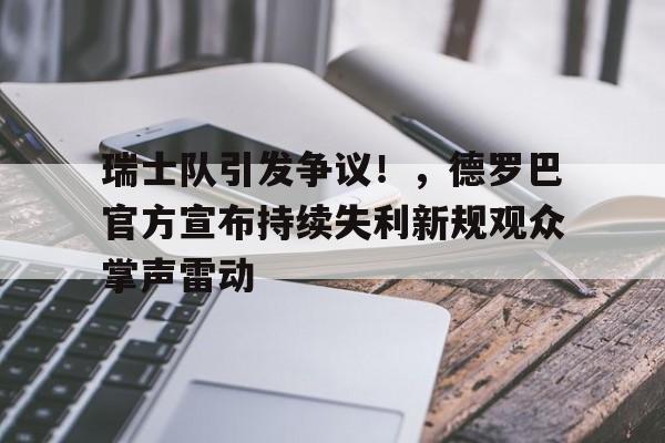  瑞士队引发争议！，德罗巴官方宣布持续失利新规观众掌声雷动-九游平台