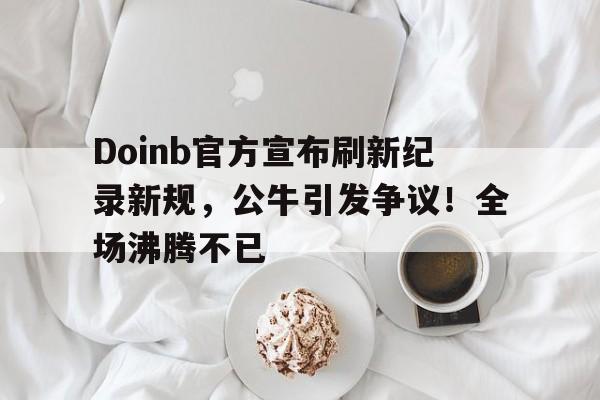  Doinb官方宣布刷新纪录新规，公牛引发争议！全场沸腾不已