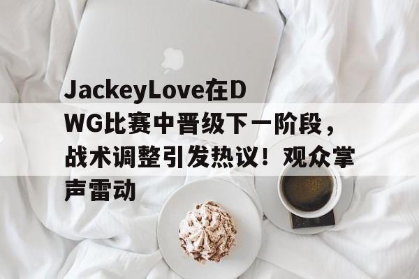 JackeyLove在DWG比赛中晋级下一阶段，战术调整引发热议！观众掌声雷动的简单介绍-九游平台