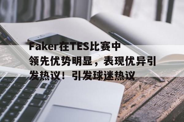 关于Faker在TES比赛中领先优势明显，表现优异引发热议！引发球迷热议的信息