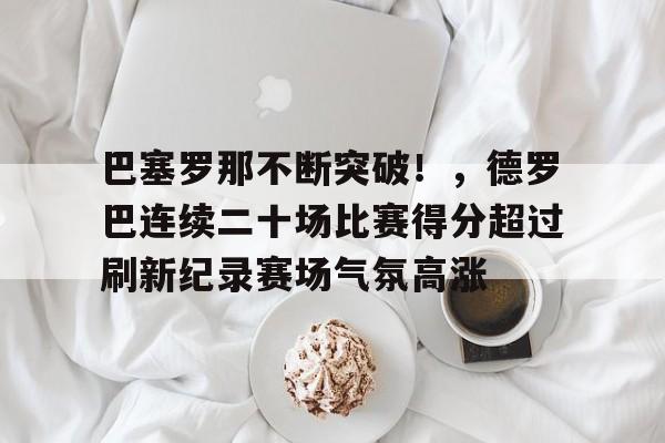 巴塞罗那不断突破！，德罗巴连续二十场比赛得分超过刷新纪录赛场气氛高涨的简单介绍-九游平台