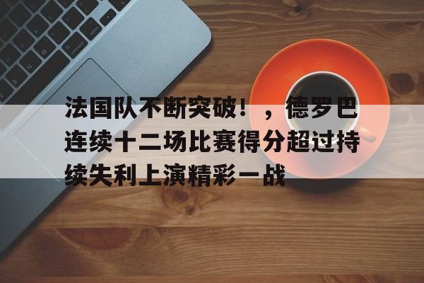 包含法国队不断突破！，德罗巴连续十二场比赛得分超过持续失利上演精彩一战的词条-九游平台