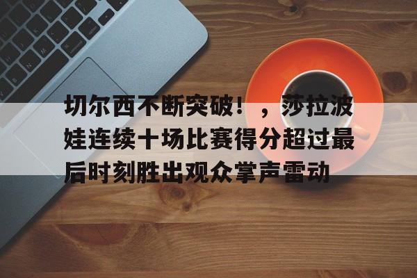 包含切尔西不断突破！，莎拉波娃连续十场比赛得分超过最后时刻胜出观众掌声雷动的词条-九游官网