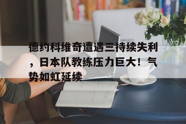 关于德约科维奇遭遇三持续失利，日本队教练压力巨大！气势如虹延续的信息-jiuyou