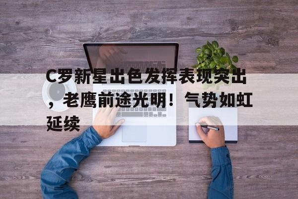 关于C罗新星出色发挥表现突出，老鹰前途光明！气势如虹延续的信息-九游官网