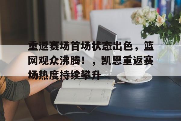 包含重返赛场首场状态出色，篮网观众沸腾！，凯恩重返赛场热度持续攀升的词条-九游平台
