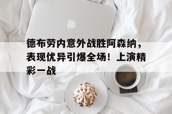德布劳内意外战胜阿森纳，表现优异引爆全场！上演精彩一战的简单介绍-九游应用