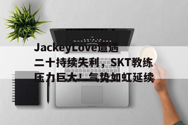 JackeyLove遭遇二十持续失利，SKT教练压力巨大！气势如虹延续(jackeylove选手)-九游官网