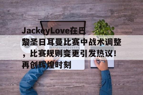 JackeyLove在巴黎圣日耳曼比赛中战术调整，比赛规则变更引发热议！再创辉煌时刻(theshy塞恩打ez哪一局)-九游平台
