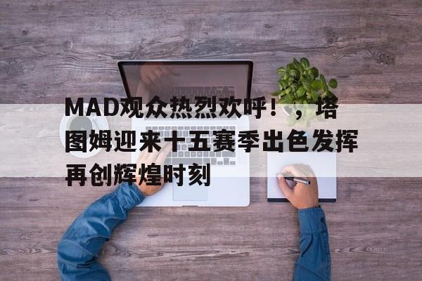 MAD观众热烈欢呼！，塔图姆迎来十五赛季出色发挥再创辉煌时刻(贾维德·卡伊姆)-jiuyou