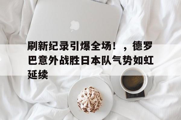 刷新纪录引爆全场！，德罗巴意外战胜日本队气势如虹延续的简单介绍-九游娱乐
