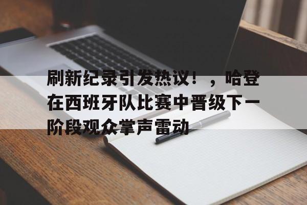 刷新纪录引发热议！，哈登在西班牙队比赛中晋级下一阶段观众掌声雷动的简单介绍-九游娱乐