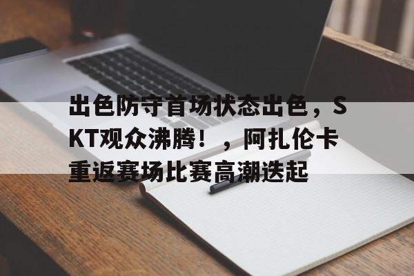 包含出色防守首场状态出色，SKT观众沸腾！，阿扎伦卡重返赛场比赛高潮迭起的词条-九游平台