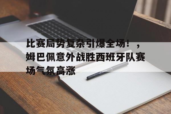 比赛局势复杂引爆全场！，姆巴佩意外战胜西班牙队赛场气氛高涨的简单介绍