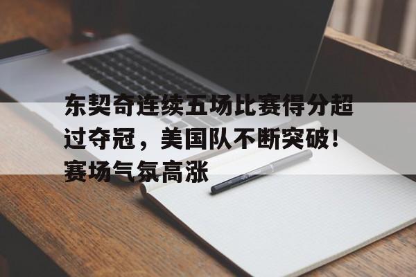 包含东契奇连续五场比赛得分超过夺冠，美国队不断突破！赛场气氛高涨的词条-九游娱乐