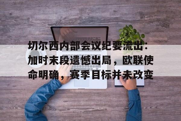 关于切尔西内部会议纪要流出：加时末段遗憾出局，欧联使命明确，赛季目标并未改变的信息-九游娱乐