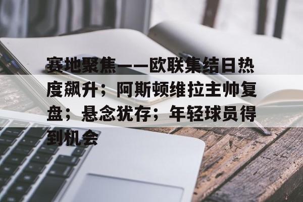 赛地聚焦——欧联集结日热度飙升；阿斯顿维拉主帅复盘；悬念犹存；年轻球员得到机会的简单介绍-九游应用