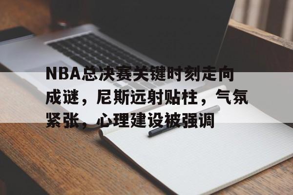 NBA总决赛关键时刻走向成谜，尼斯远射贴柱，气氛紧张，心理建设被强调(火力行动派社群经典语录)-九游官网