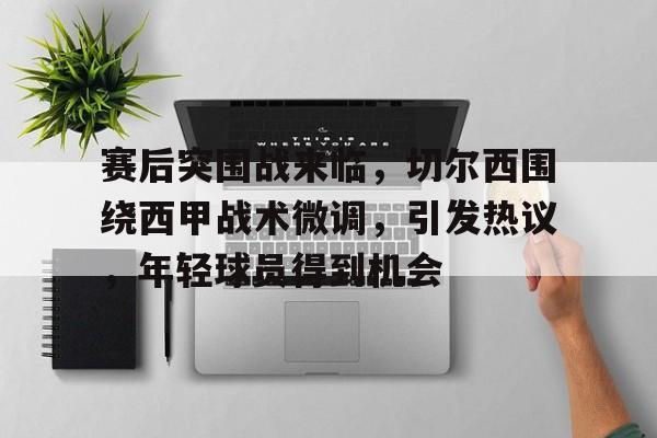 赛后突围战来临，切尔西围绕西甲战术微调，引发热议，年轻球员得到机会的简单介绍-9game
