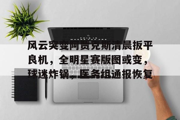 包含风云突变阿贾克斯清晨扳平良机，全明星赛版图或变，球迷炸锅，医务组通报恢复的词条-九游平台