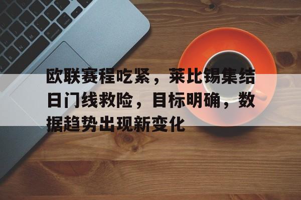 欧联赛程吃紧，莱比锡集结日门线救险，目标明确，数据趋势出现新变化的简单介绍-九游娱乐