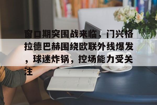 窗口期突围战来临，门兴格拉德巴赫围绕欧联外线爆发，球迷炸锅，控场能力受关注(十人巴萨闷平加的斯西甲两连平)-jiuyou