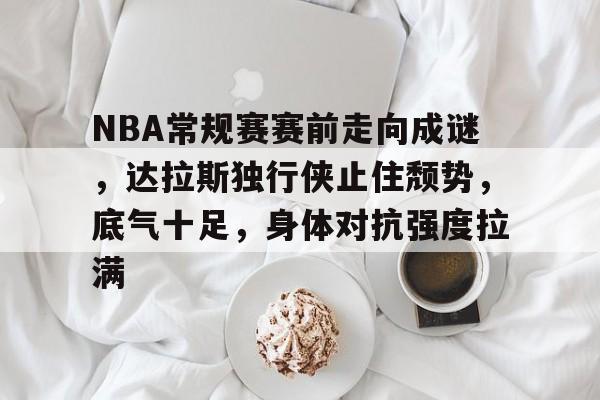 NBA常规赛赛前走向成谜,达拉斯独行侠止住颓势,底气十足,身体对抗强度拉满的简单介绍 NBA常规赛赛前走向成谜,达拉斯独行侠止住颓势,底气十足,身体对抗强度拉满的简单介绍