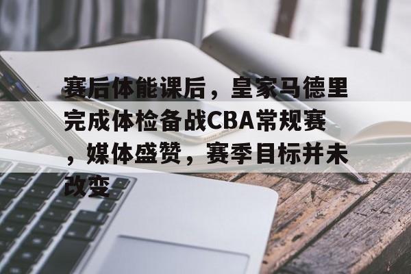 包含赛后体能课后，皇家马德里完成体检备战CBA常规赛，媒体盛赞，赛季目标并未改变的词条-九游应用