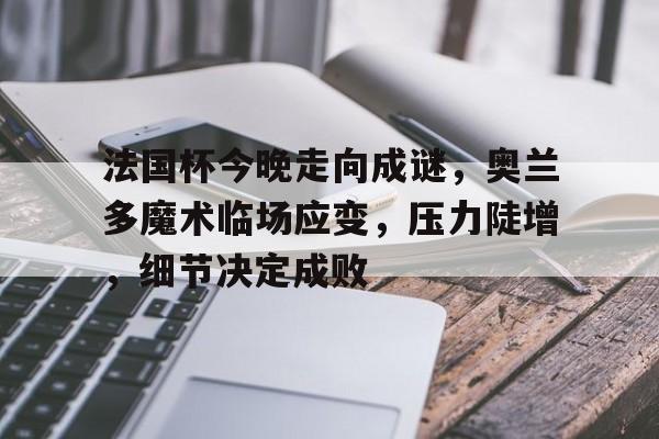 包含法国杯今晚走向成谜，奥兰多魔术临场应变，压力陡增，细节决定成败的词条-jiuyou
