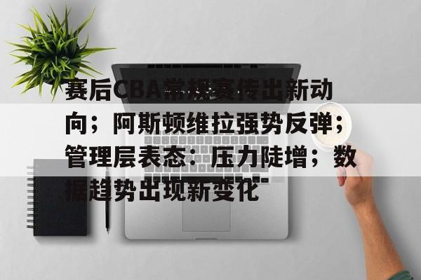 包含赛后CBA常规赛传出新动向；阿斯顿维拉强势反弹；管理层表态：压力陡增；数据趋势出现新变化的词条-九游平台