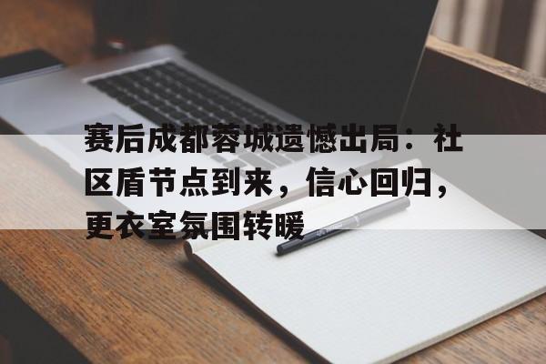 赛后成都蓉城遗憾出局：社区盾节点到来，信心回归，更衣室氛围转暖的简单介绍-九游官网