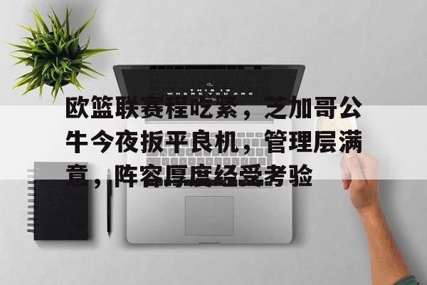 关于欧篮联赛程吃紧，芝加哥公牛今夜扳平良机，管理层满意，阵容厚度经受考验的信息-9game